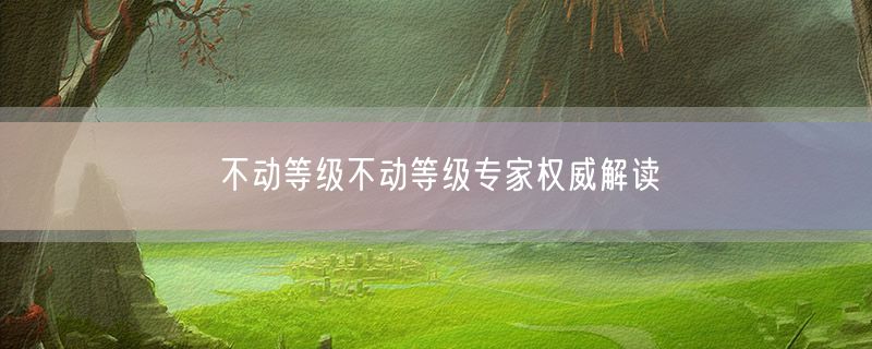 <strong>不动等级不动等级专家权威解读</strong>