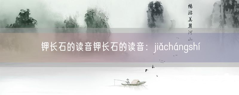 钾长石的读音钾长石的读音：jiǎchángshí