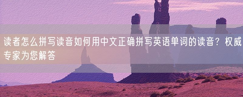 读者怎么拼写读音如何用中文正确拼写英语单词的读音？权威专家为您解答