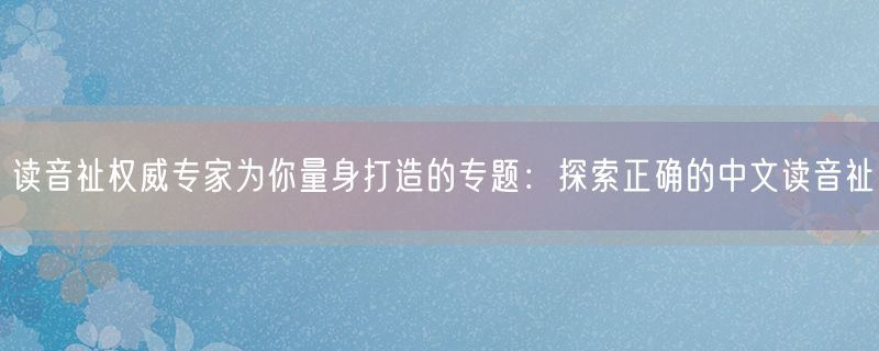 读音祉权威专家为你量身打造的专题：探索正确的中文读音祉