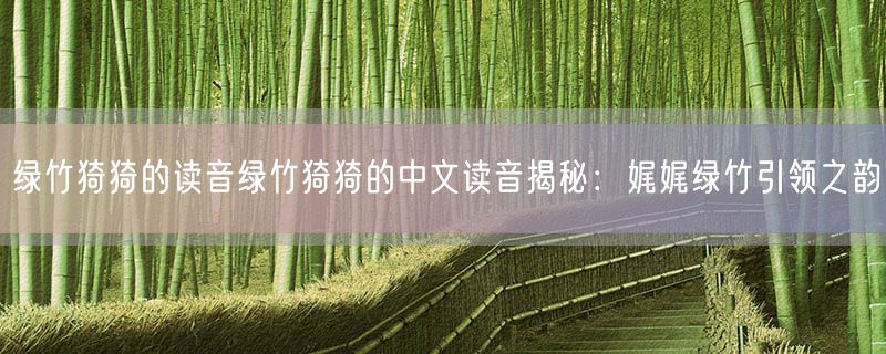 绿竹猗猗的读音绿竹猗猗的中文读音揭秘：娓娓绿竹引领之韵