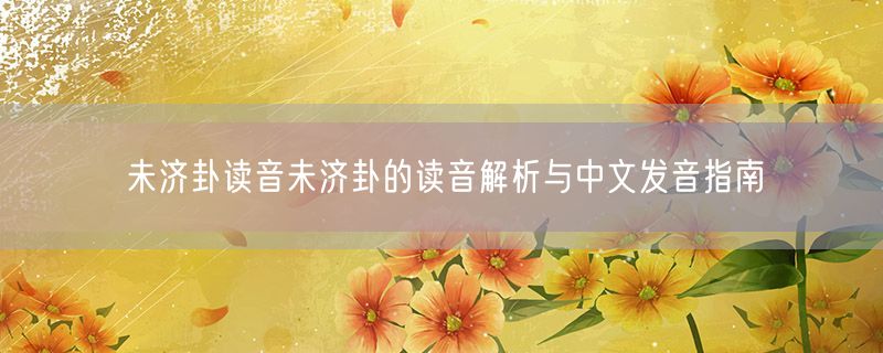 未济卦读音未济卦的读音解析与中文发音指南