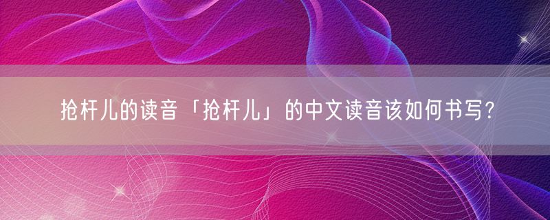 抢杆儿的读音「抢杆儿」的中文读音该如何书写？