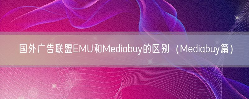 国外广告联盟EMU和Mediabuy的区别（Mediabuy篇）