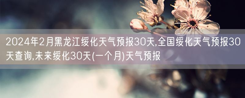 2024年2月黑龙江绥化天气预报30天,全国绥化天气预报30天查询,未来绥化30天(一个月)天气预报
