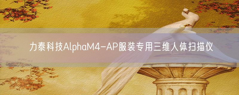 力泰科技AlphaM4-AP服装专用三维人体扫描仪