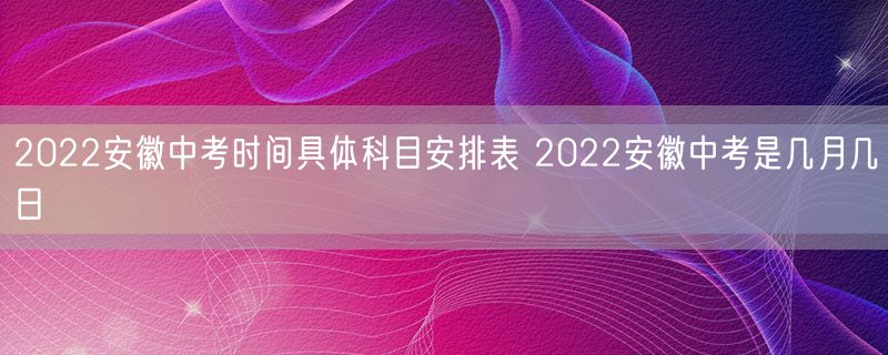 2022安徽中考时间具体科目安排表 2022安徽中考是几月几日